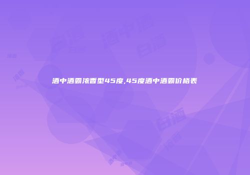 酒中酒霸浓香型45度,45度酒中酒霸价格表