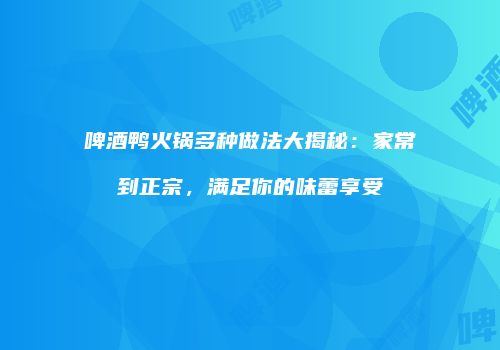 啤酒鸭火锅多种做法大揭秘：家常到正宗，满足你的味蕾享受
