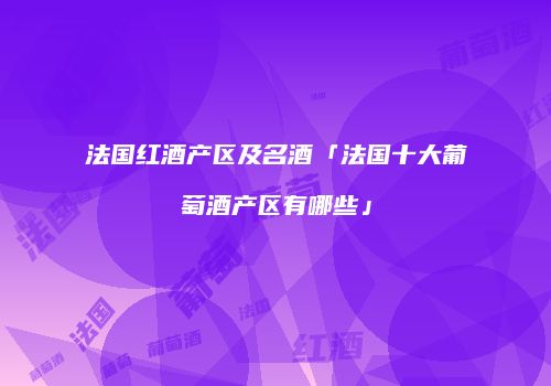 法国红酒产区及名酒「法国十大葡萄酒产区有哪些」