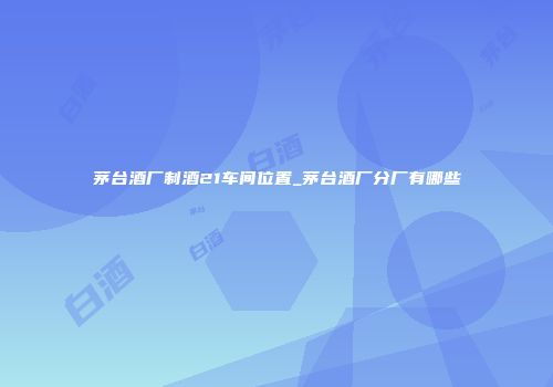茅台酒厂制酒21车间位置_茅台酒厂分厂有哪些