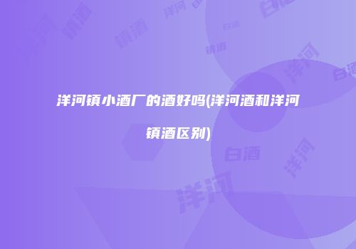 洋河镇小酒厂的酒好吗(洋河酒和洋河镇酒区别)