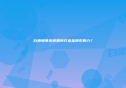 白酒销售连锁如何打造品牌影响力？