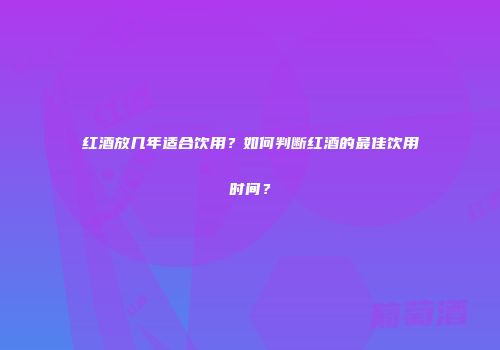 红酒放几年适合饮用？如何判断红酒的最佳饮用时间？
