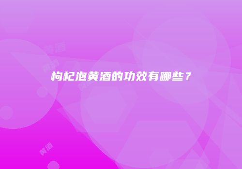 枸杞泡黄酒的功效有哪些？