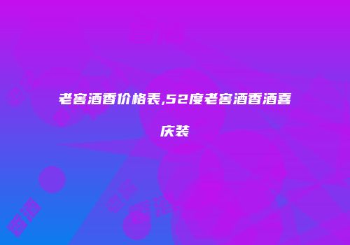 老窖酒香价格表,52度老窖酒香酒喜庆装