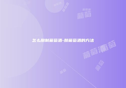 怎么酿制葡萄酒-酿葡萄酒的方法
