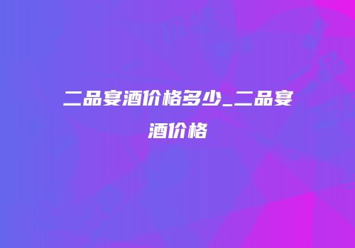 二品宴酒价格多少_二品宴酒价格