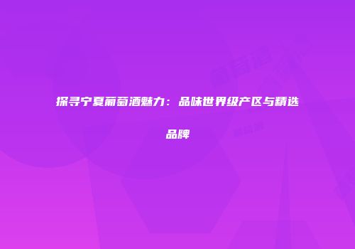 探寻宁夏葡萄酒魅力：品味世界级产区与精选品牌