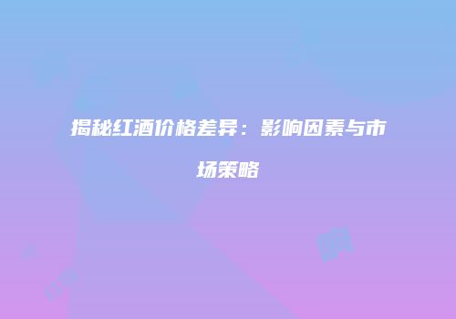 揭秘红酒价格差异：影响因素与市场策略