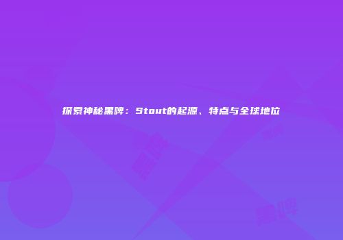探索神秘黑啤：Stout的起源、特点与全球地位
