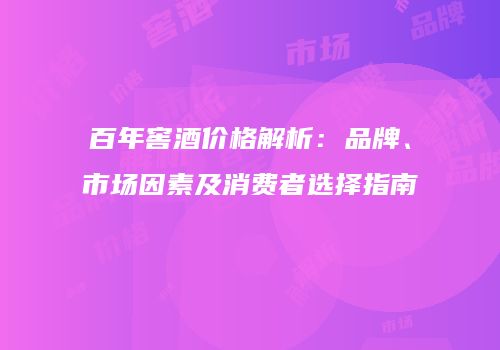 百年窖酒价格解析：品牌、市场因素及消费者选择指南