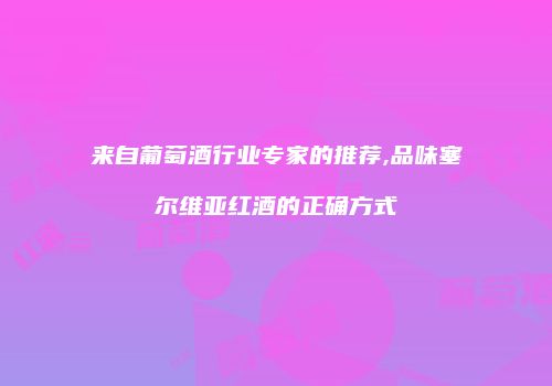 来自葡萄酒行业专家的推荐,品味塞尔维亚红酒的正确方式