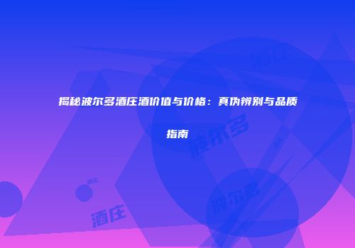 揭秘波尔多酒庄酒价值与价格：真伪辨别与品质指南