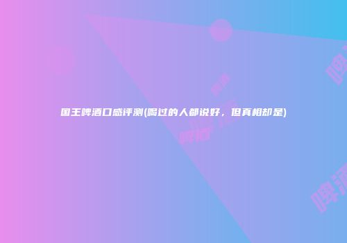 国王啤酒口感评测(喝过的人都说好，但真相却是)