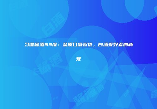 习德酱酒53度：品质口感双优，白酒爱好者的新宠