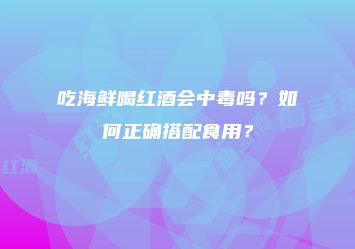 吃海鲜喝红酒会中毒吗？如何正确搭配食用？