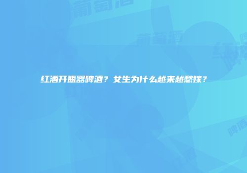 红酒开瓶器啤酒？女生为什么越来越愁嫁？