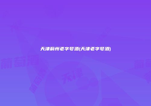 天津蓟州老字号酒(天津老字号酒)