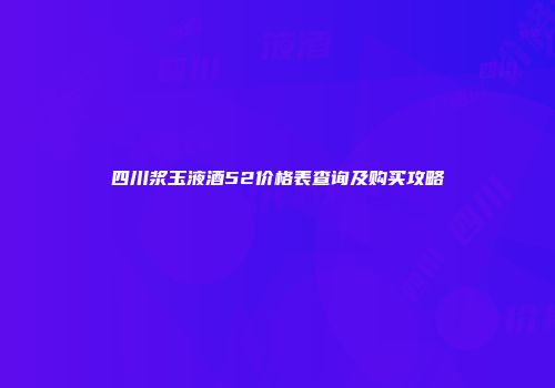 四川浆玉液酒52价格表查询及购买攻略