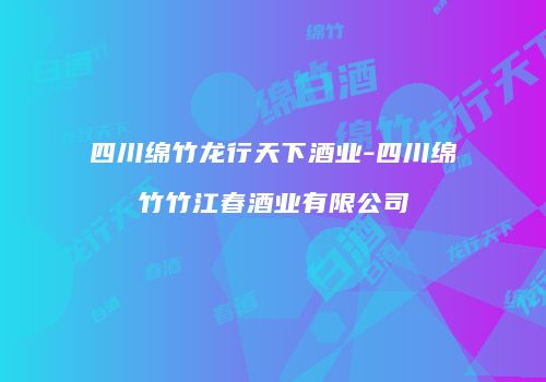 四川绵竹龙行天下酒业-四川绵竹竹江春酒业有限公司