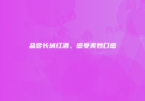 品尝长城红酒，感受美妙口感