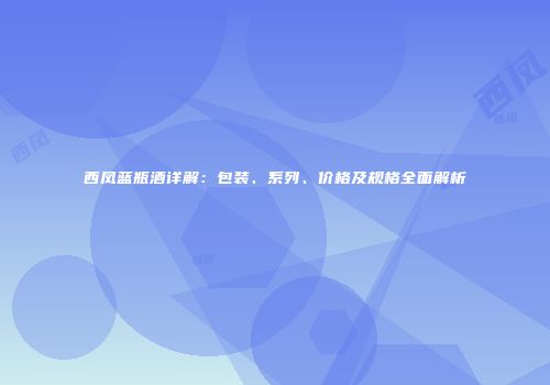西凤蓝瓶酒详解：包装、系列、价格及规格全面解析
