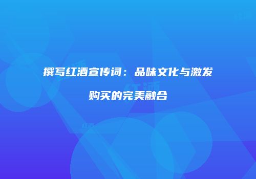 撰写红酒宣传词：品味文化与激发购买的完美融合