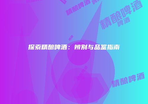 探索精酿啤酒：辨别与品鉴指南