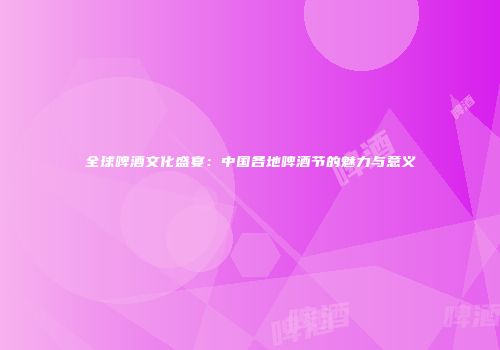 全球啤酒文化盛宴：中国各地啤酒节的魅力与意义
