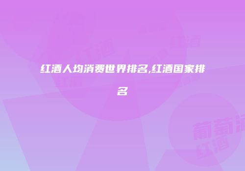 红酒人均消费世界排名,红酒国家排名