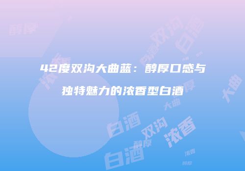 42度双沟大曲蓝：醇厚口感与独特魅力的浓香型白酒
