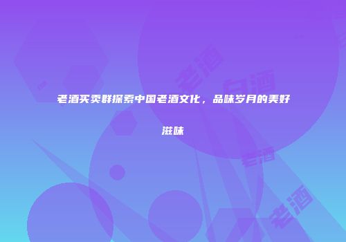 老酒买卖群探索中国老酒文化，品味岁月的美好滋味