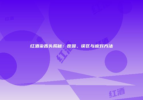 红酒染舌头揭秘：原因、误区与应对方法
