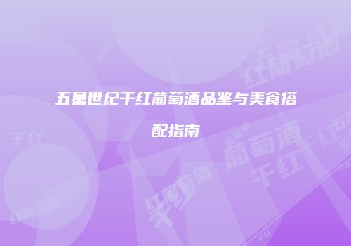 五星世纪干红葡萄酒品鉴与美食搭配指南