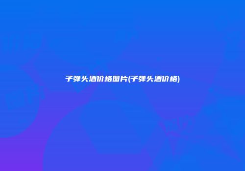 子弹头酒价格图片(子弹头酒价格)
