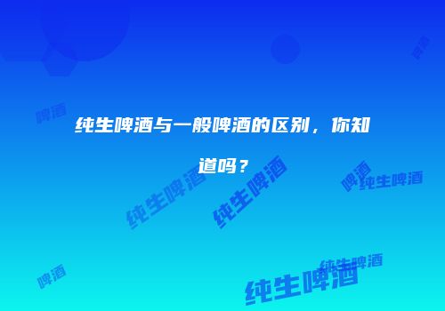 纯生啤酒与一般啤酒的区别，你知道吗？