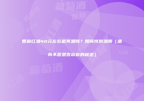 智利红酒40元左右是真酒吗？如何辨别酒质（酒商不愿意告诉你的秘密）