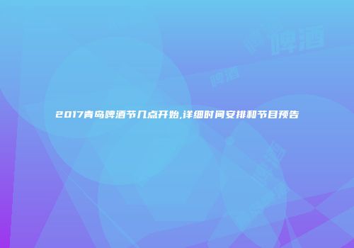 2017青岛啤酒节几点开始,详细时间安排和节目预告