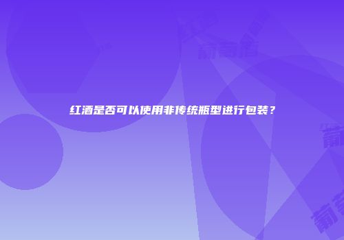 红酒是否可以使用非传统瓶型进行包装？