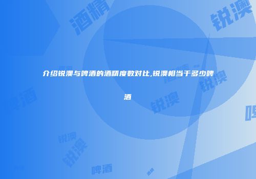 介绍锐澳与啤酒的酒精度数对比,锐澳相当于多少啤酒