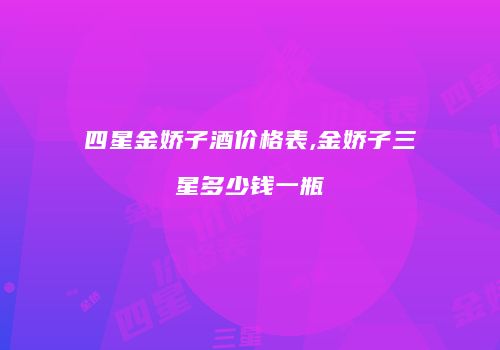四星金娇子酒价格表,金娇子三星多少钱一瓶