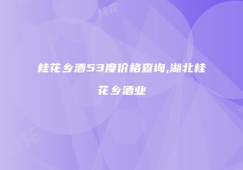 桂花乡酒53度价格查询,湖北桂花乡酒业