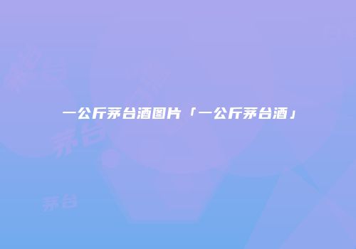 一公斤茅台酒图片「一公斤茅台酒」
