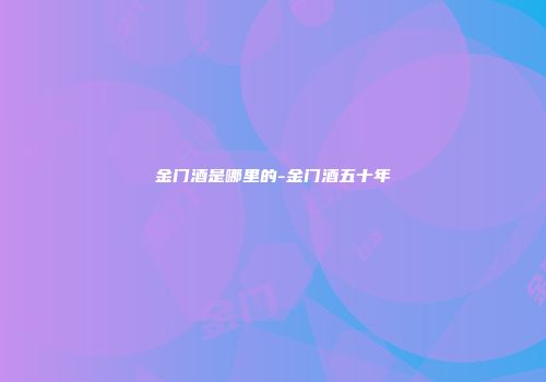 金门酒是哪里的-金门酒五十年