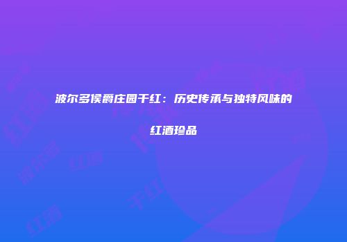 波尔多侯爵庄园干红：历史传承与独特风味的红酒珍品