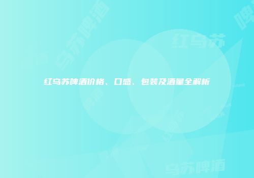 红乌苏啤酒价格、口感、包装及酒量全解析