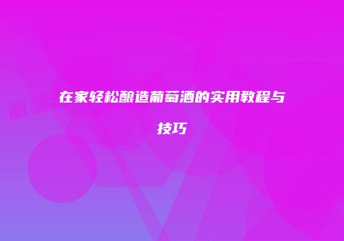 在家轻松酿造葡萄酒的实用教程与技巧