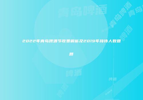 2022年青岛啤酒节收费解析及2019年接待人数回顾