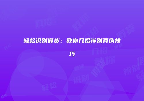 轻松识别假货：教你几招辨别真伪技巧