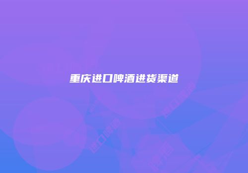 重庆进口啤酒进货渠道